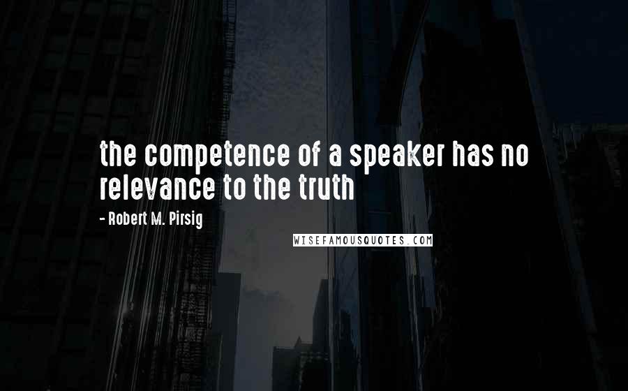 Robert M. Pirsig Quotes: the competence of a speaker has no relevance to the truth