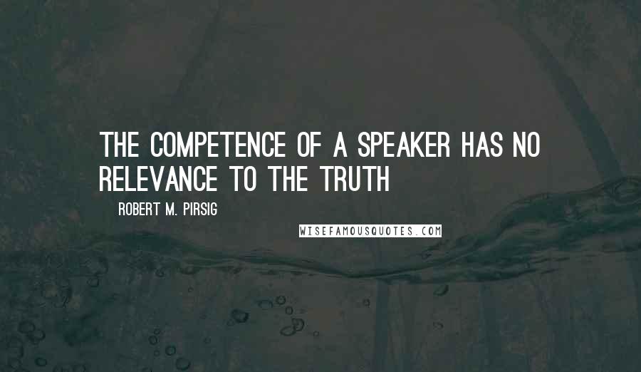 Robert M. Pirsig Quotes: the competence of a speaker has no relevance to the truth