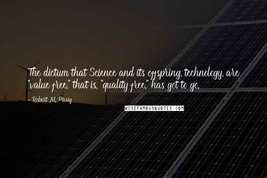 Robert M. Pirsig Quotes: The dictum that Science and its offspring, technology, are "value free," that is, "quality free," has got to go.