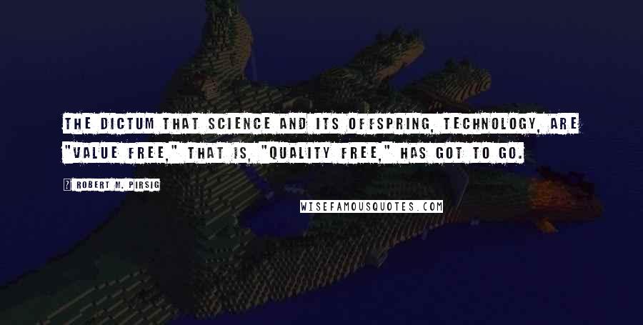 Robert M. Pirsig Quotes: The dictum that Science and its offspring, technology, are "value free," that is, "quality free," has got to go.