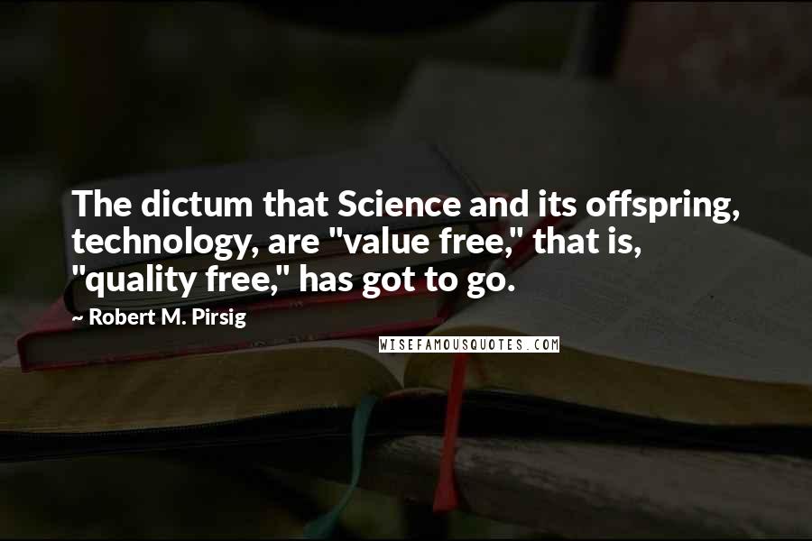 Robert M. Pirsig Quotes: The dictum that Science and its offspring, technology, are "value free," that is, "quality free," has got to go.
