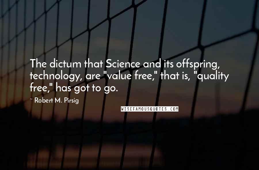 Robert M. Pirsig Quotes: The dictum that Science and its offspring, technology, are "value free," that is, "quality free," has got to go.