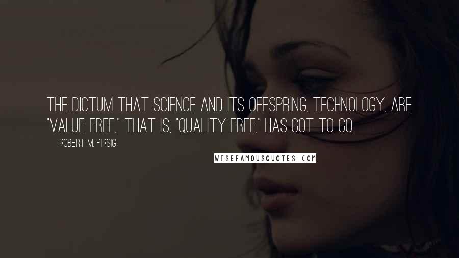 Robert M. Pirsig Quotes: The dictum that Science and its offspring, technology, are "value free," that is, "quality free," has got to go.