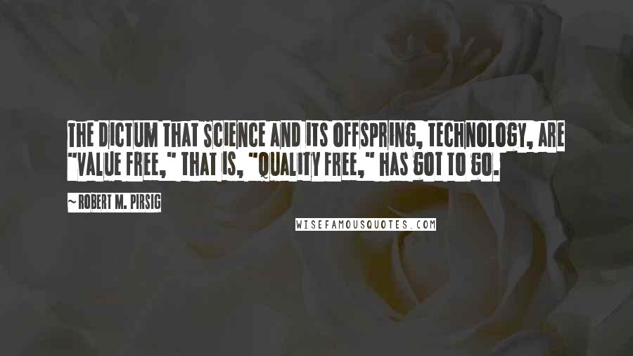 Robert M. Pirsig Quotes: The dictum that Science and its offspring, technology, are "value free," that is, "quality free," has got to go.