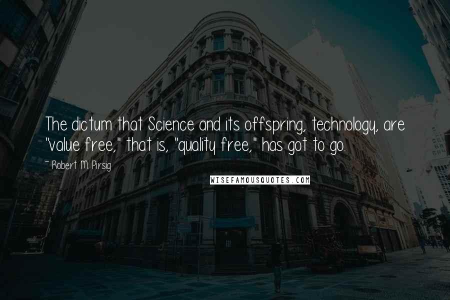 Robert M. Pirsig Quotes: The dictum that Science and its offspring, technology, are "value free," that is, "quality free," has got to go.