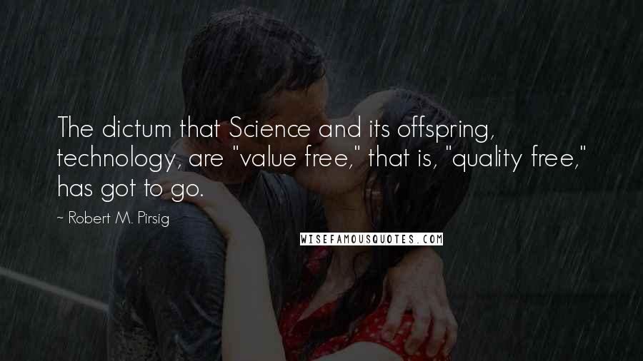 Robert M. Pirsig Quotes: The dictum that Science and its offspring, technology, are "value free," that is, "quality free," has got to go.