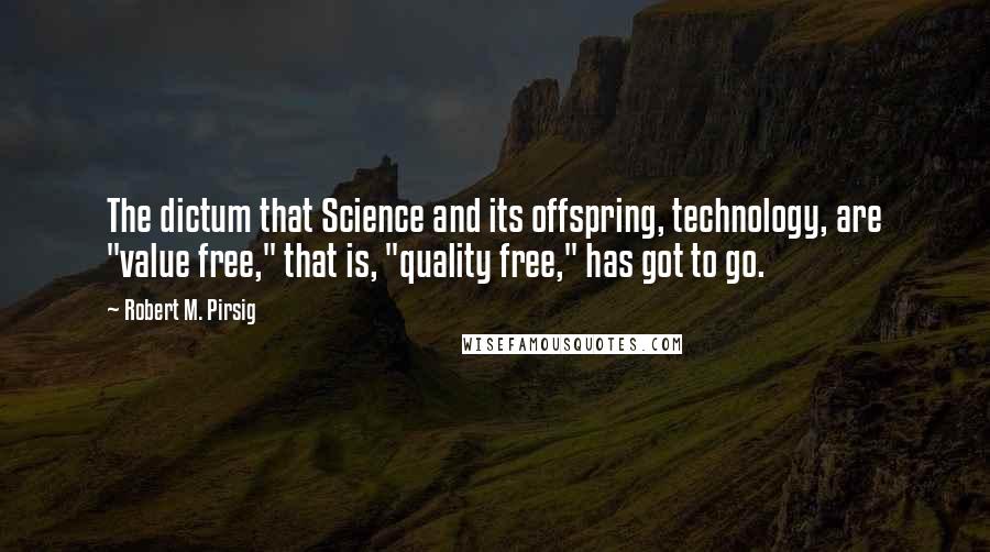 Robert M. Pirsig Quotes: The dictum that Science and its offspring, technology, are "value free," that is, "quality free," has got to go.