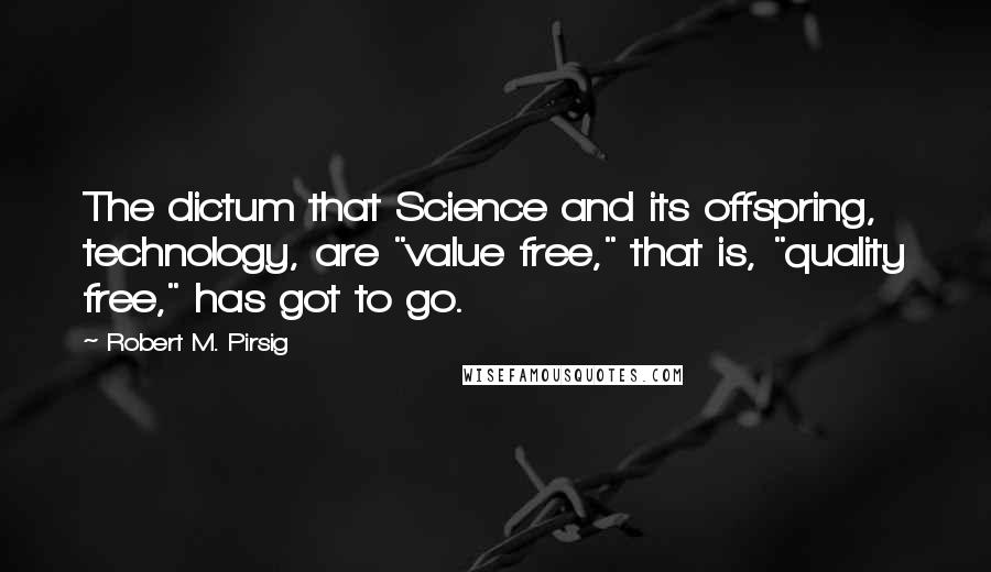 Robert M. Pirsig Quotes: The dictum that Science and its offspring, technology, are "value free," that is, "quality free," has got to go.