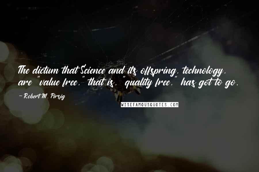 Robert M. Pirsig Quotes: The dictum that Science and its offspring, technology, are "value free," that is, "quality free," has got to go.