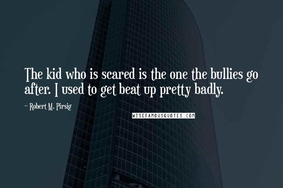 Robert M. Pirsig Quotes: The kid who is scared is the one the bullies go after. I used to get beat up pretty badly.