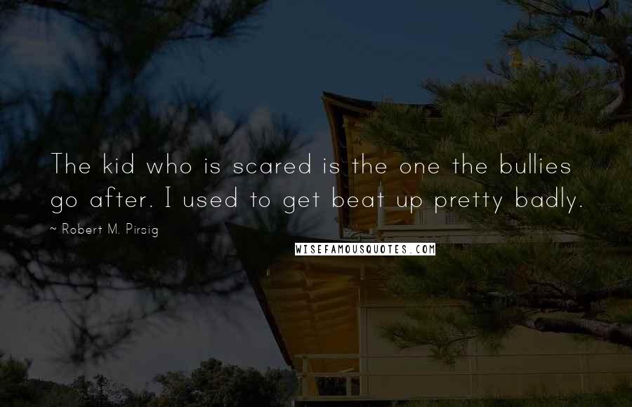 Robert M. Pirsig Quotes: The kid who is scared is the one the bullies go after. I used to get beat up pretty badly.