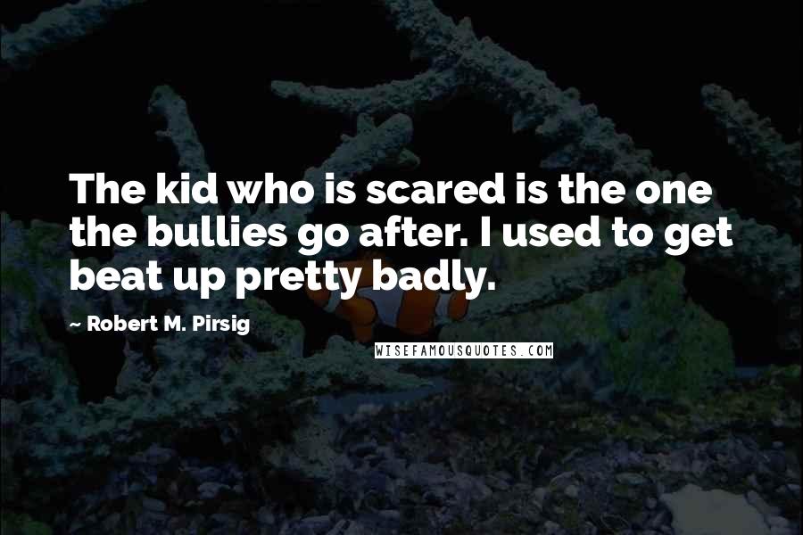 Robert M. Pirsig Quotes: The kid who is scared is the one the bullies go after. I used to get beat up pretty badly.