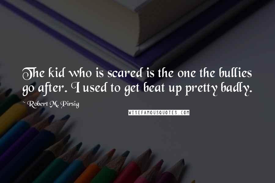 Robert M. Pirsig Quotes: The kid who is scared is the one the bullies go after. I used to get beat up pretty badly.