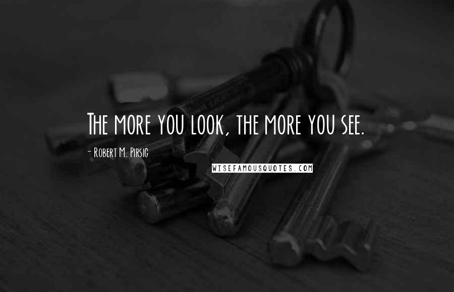 Robert M. Pirsig Quotes: The more you look, the more you see.