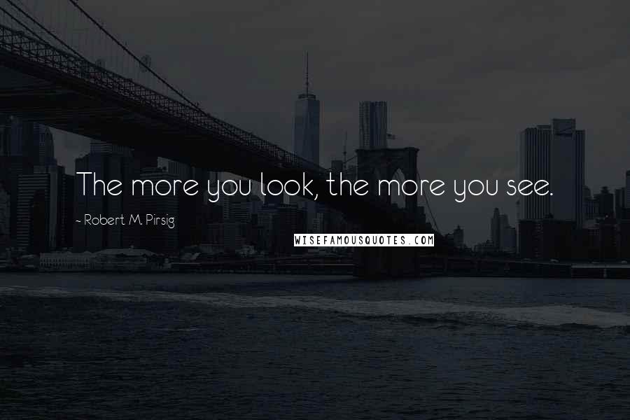 Robert M. Pirsig Quotes: The more you look, the more you see.