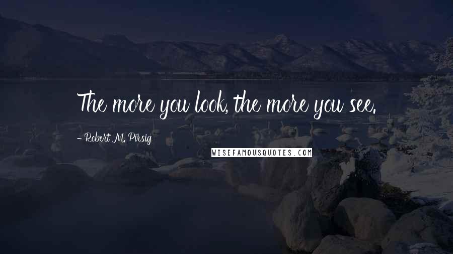 Robert M. Pirsig Quotes: The more you look, the more you see.