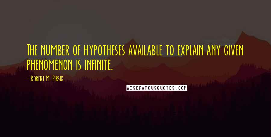 Robert M. Pirsig Quotes: The number of hypotheses available to explain any given phenomenon is infinite.