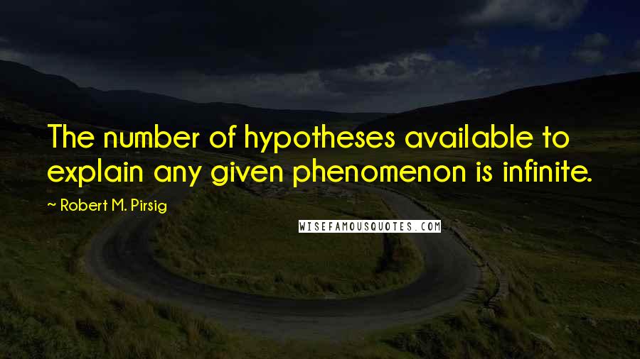 Robert M. Pirsig Quotes: The number of hypotheses available to explain any given phenomenon is infinite.