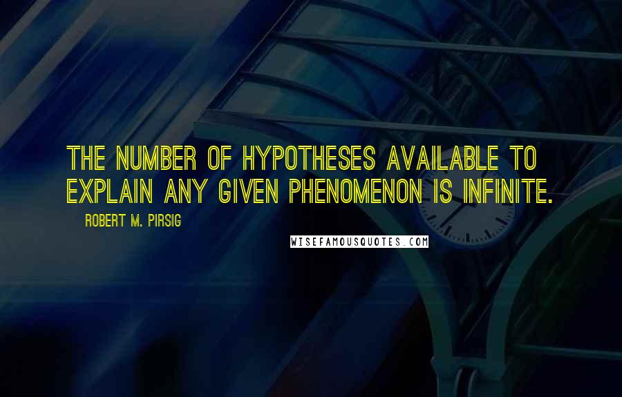 Robert M. Pirsig Quotes: The number of hypotheses available to explain any given phenomenon is infinite.