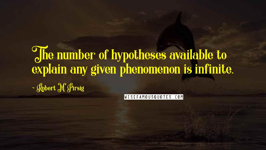 Robert M. Pirsig Quotes: The number of hypotheses available to explain any given phenomenon is infinite.