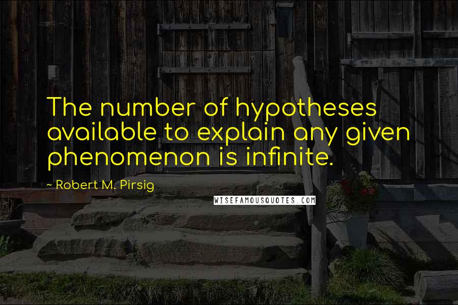 Robert M. Pirsig Quotes: The number of hypotheses available to explain any given phenomenon is infinite.