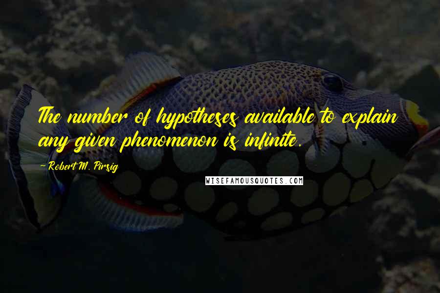 Robert M. Pirsig Quotes: The number of hypotheses available to explain any given phenomenon is infinite.