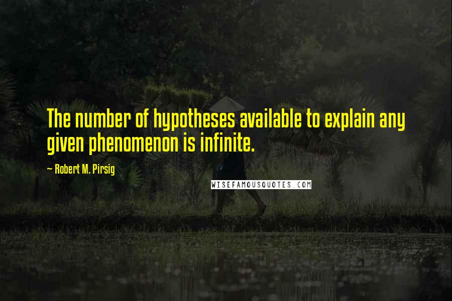 Robert M. Pirsig Quotes: The number of hypotheses available to explain any given phenomenon is infinite.