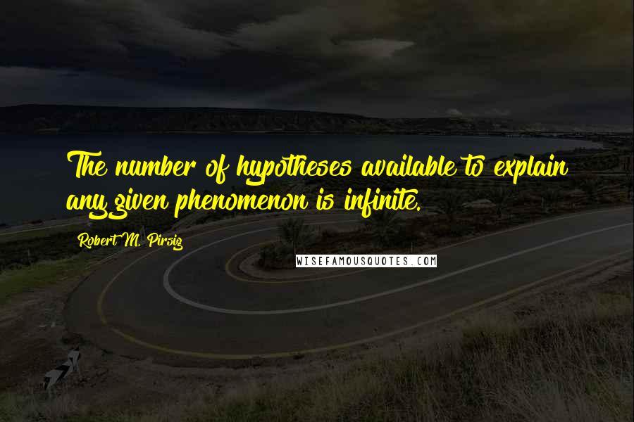 Robert M. Pirsig Quotes: The number of hypotheses available to explain any given phenomenon is infinite.