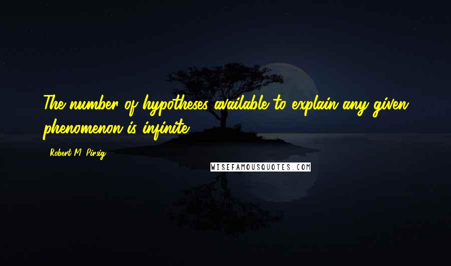 Robert M. Pirsig Quotes: The number of hypotheses available to explain any given phenomenon is infinite.