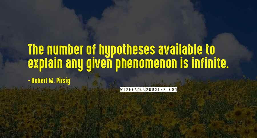 Robert M. Pirsig Quotes: The number of hypotheses available to explain any given phenomenon is infinite.