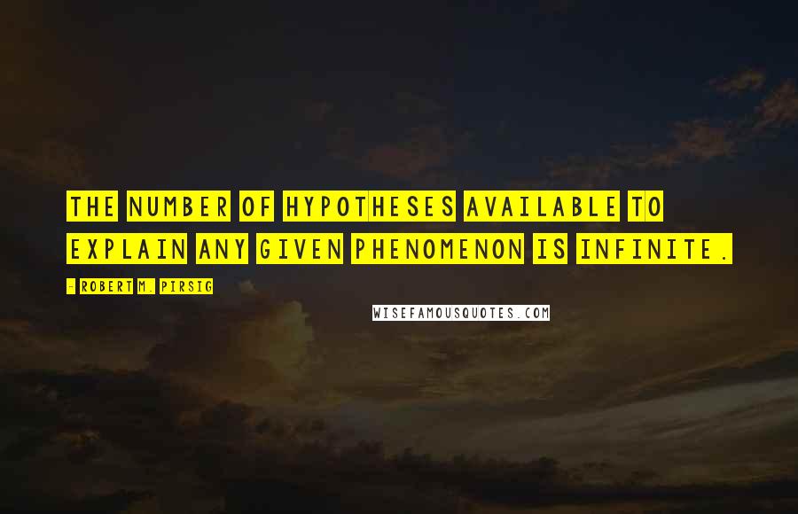 Robert M. Pirsig Quotes: The number of hypotheses available to explain any given phenomenon is infinite.