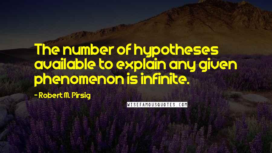 Robert M. Pirsig Quotes: The number of hypotheses available to explain any given phenomenon is infinite.