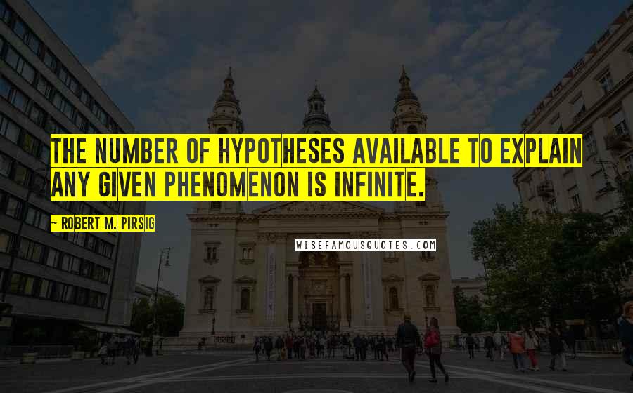 Robert M. Pirsig Quotes: The number of hypotheses available to explain any given phenomenon is infinite.