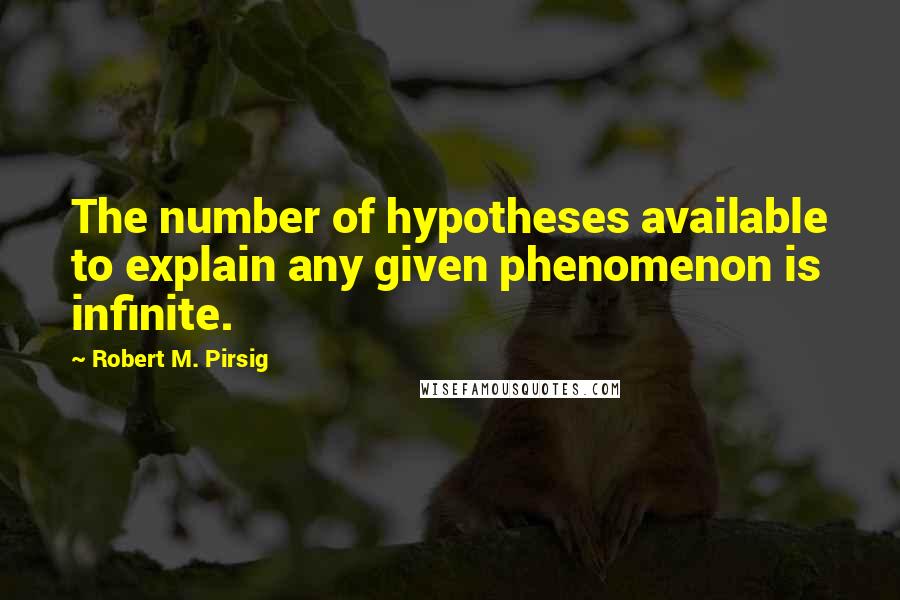 Robert M. Pirsig Quotes: The number of hypotheses available to explain any given phenomenon is infinite.