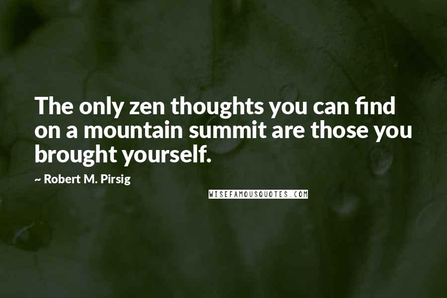 Robert M. Pirsig Quotes: The only zen thoughts you can find on a mountain summit are those you brought yourself.