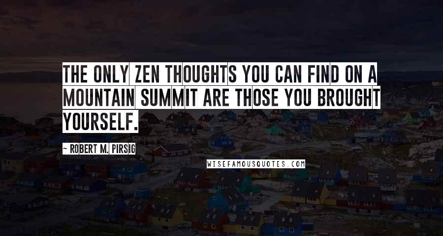 Robert M. Pirsig Quotes: The only zen thoughts you can find on a mountain summit are those you brought yourself.