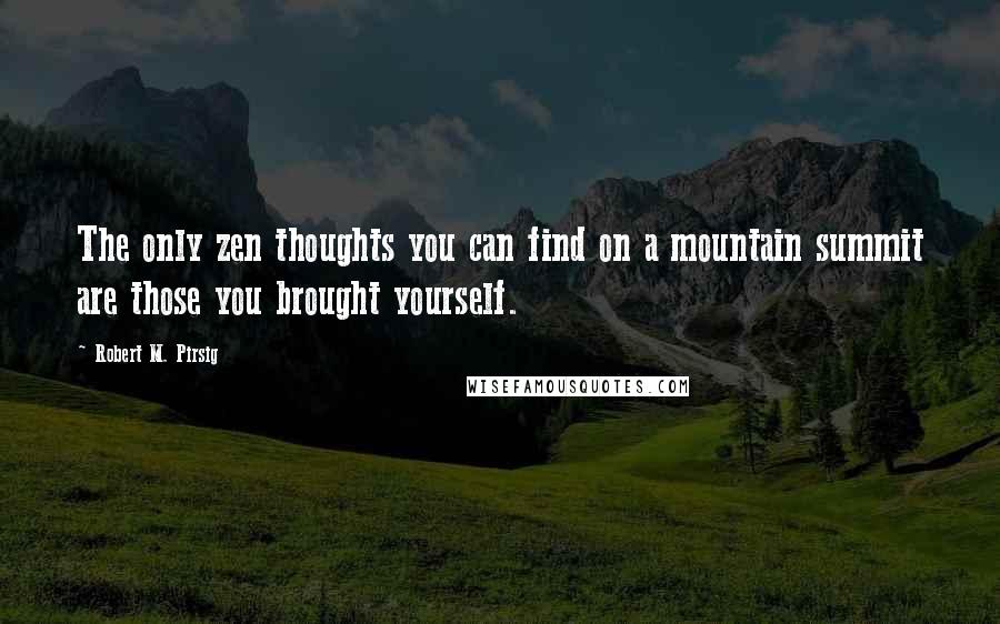 Robert M. Pirsig Quotes: The only zen thoughts you can find on a mountain summit are those you brought yourself.