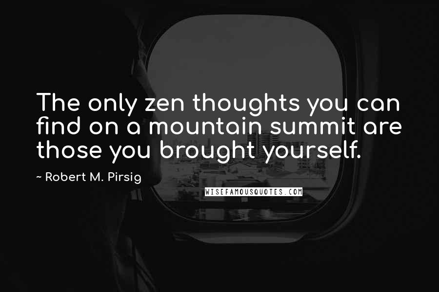 Robert M. Pirsig Quotes: The only zen thoughts you can find on a mountain summit are those you brought yourself.