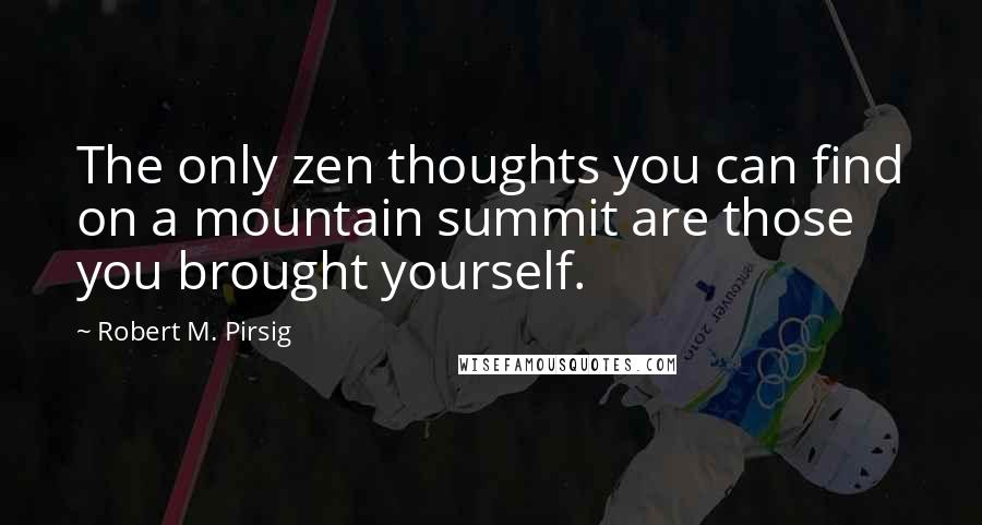 Robert M. Pirsig Quotes: The only zen thoughts you can find on a mountain summit are those you brought yourself.