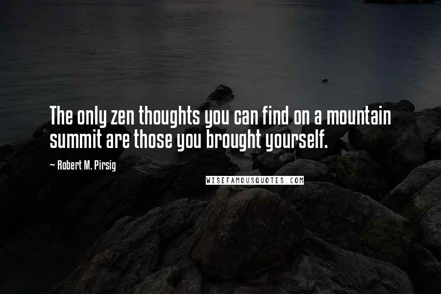 Robert M. Pirsig Quotes: The only zen thoughts you can find on a mountain summit are those you brought yourself.