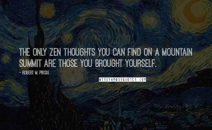 Robert M. Pirsig Quotes: The only zen thoughts you can find on a mountain summit are those you brought yourself.