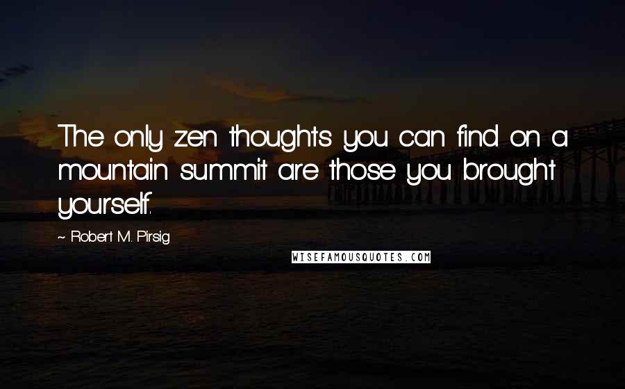 Robert M. Pirsig Quotes: The only zen thoughts you can find on a mountain summit are those you brought yourself.