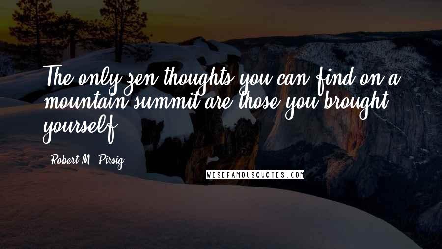 Robert M. Pirsig Quotes: The only zen thoughts you can find on a mountain summit are those you brought yourself.