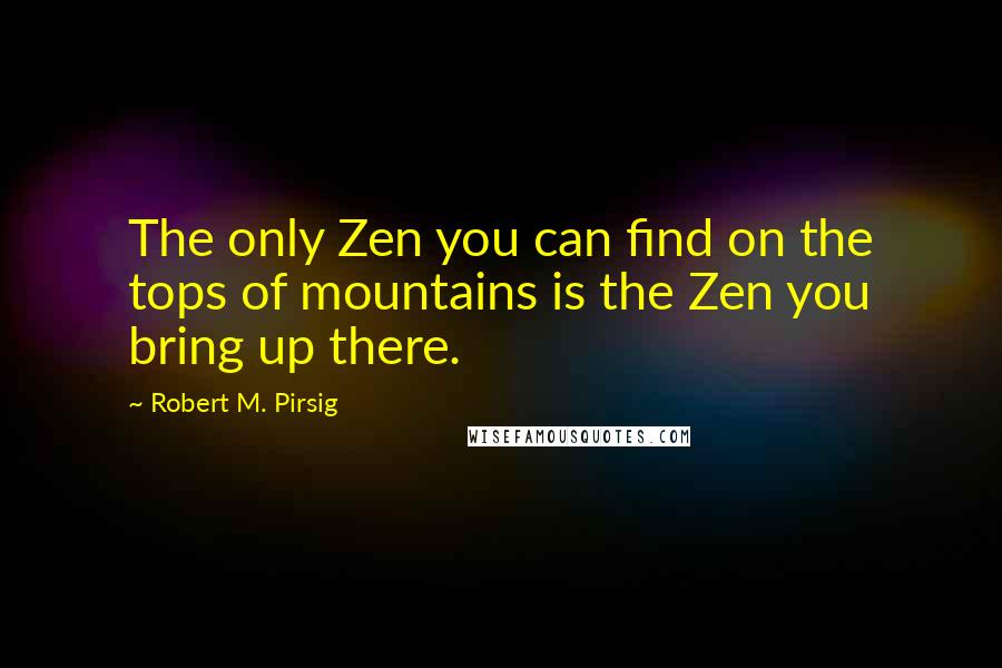 Robert M. Pirsig Quotes: The only Zen you can find on the tops of mountains is the Zen you bring up there.