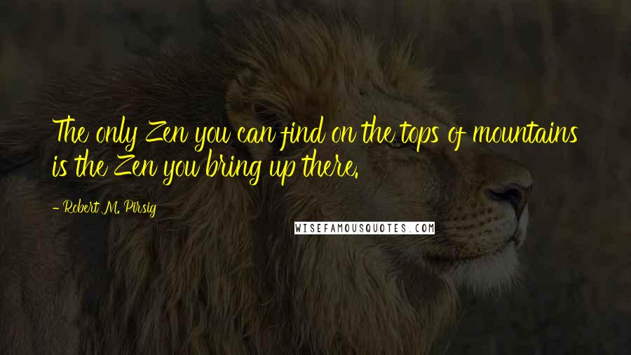 Robert M. Pirsig Quotes: The only Zen you can find on the tops of mountains is the Zen you bring up there.