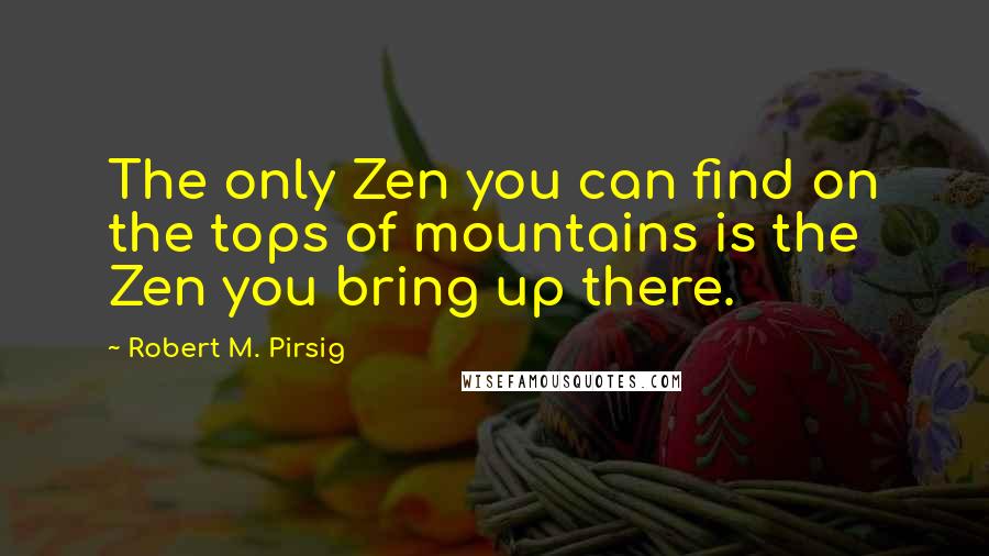 Robert M. Pirsig Quotes: The only Zen you can find on the tops of mountains is the Zen you bring up there.