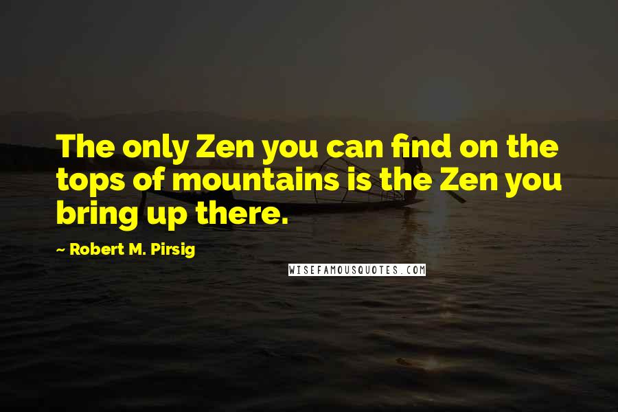 Robert M. Pirsig Quotes: The only Zen you can find on the tops of mountains is the Zen you bring up there.