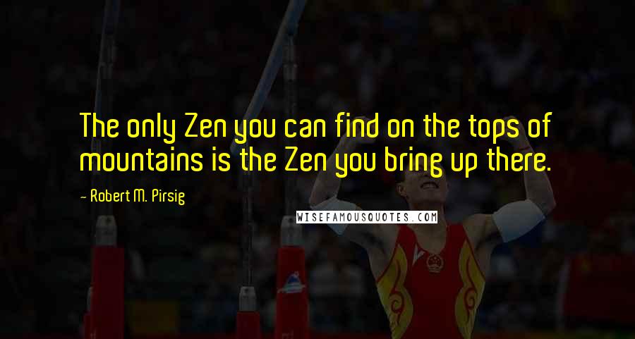 Robert M. Pirsig Quotes: The only Zen you can find on the tops of mountains is the Zen you bring up there.