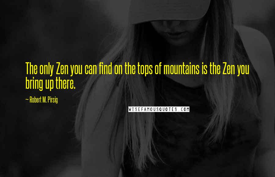 Robert M. Pirsig Quotes: The only Zen you can find on the tops of mountains is the Zen you bring up there.