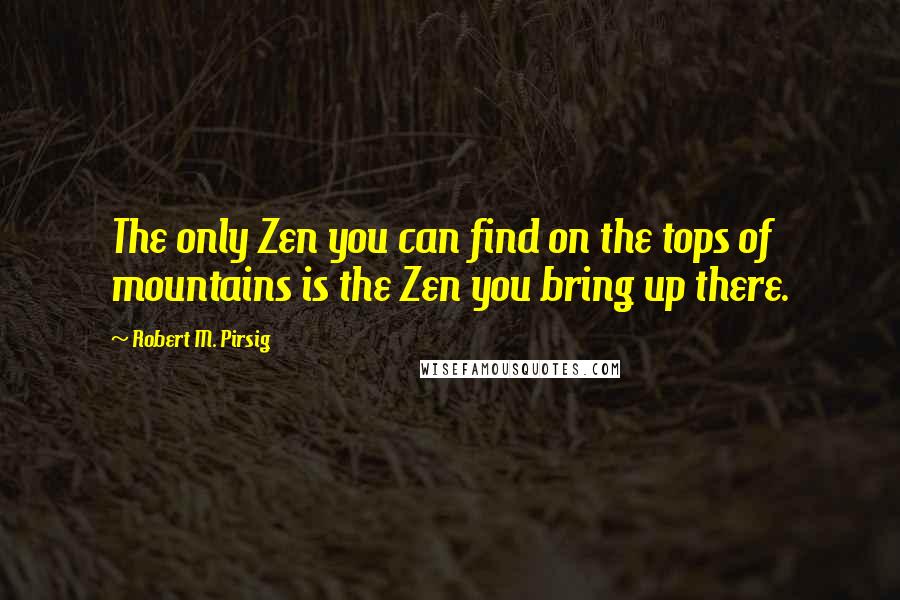 Robert M. Pirsig Quotes: The only Zen you can find on the tops of mountains is the Zen you bring up there.